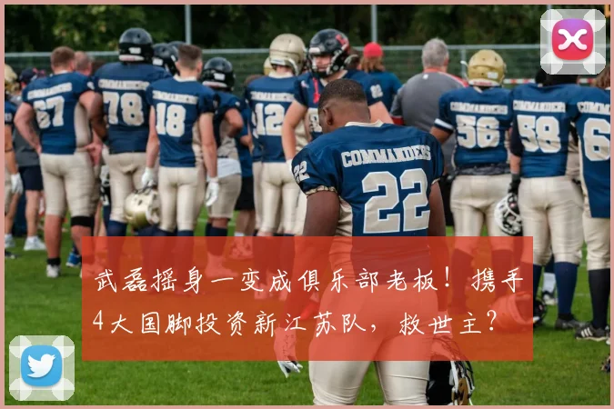 武磊摇身一变成俱乐部老板！携手4大国脚投资新江苏队，救世主？