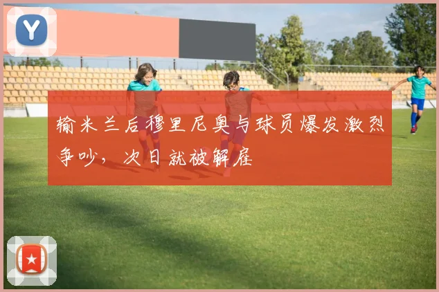 输米兰后穆里尼奥与球员爆发激烈争吵，次日就被解雇