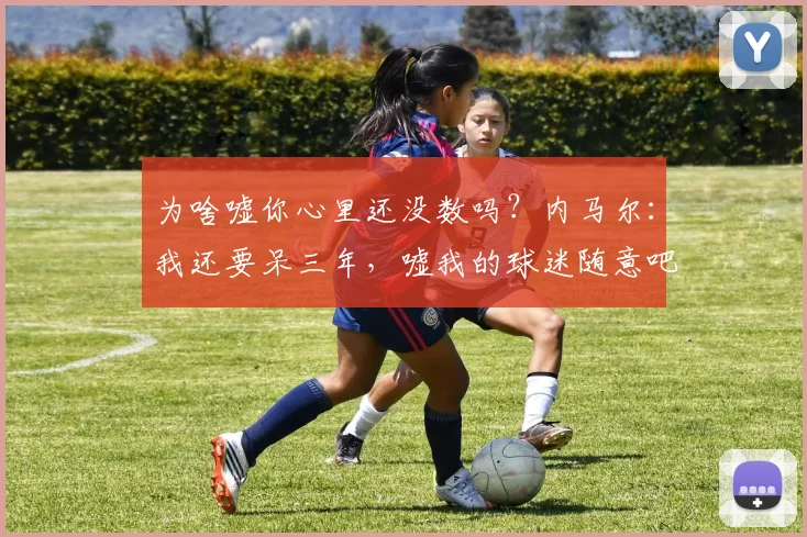 为啥嘘你心里还没数吗？内马尔：我还要呆三年，嘘我的球迷随意吧