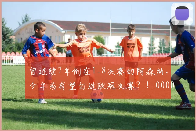 曾连续7年倒在1_8决赛的阿森纳，今年或有望打进欧冠决赛？！0000644