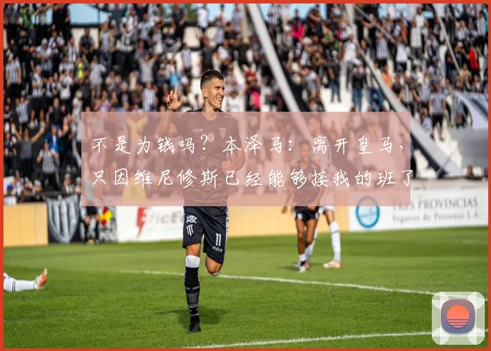 不是为钱吗？本泽马：离开皇马，只因维尼修斯已经能够接我的班了