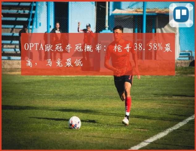 OPTA欧冠夺冠概率：枪手38.58%最高，马竞最低