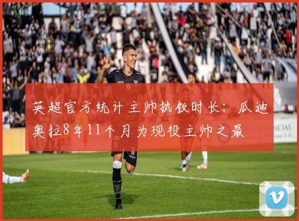 英超官方统计主帅执教时长：瓜迪奥拉8年11个月为现役主帅之最