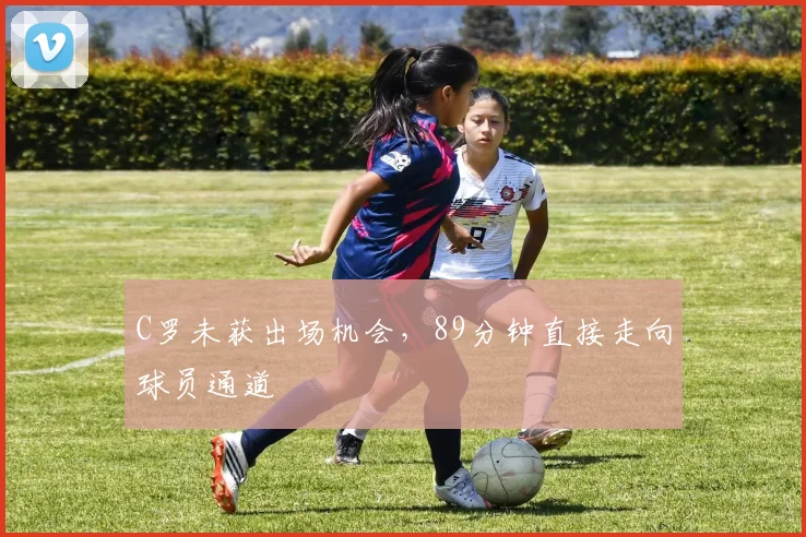 C罗未获出场机会，89分钟直接走向球员通道
