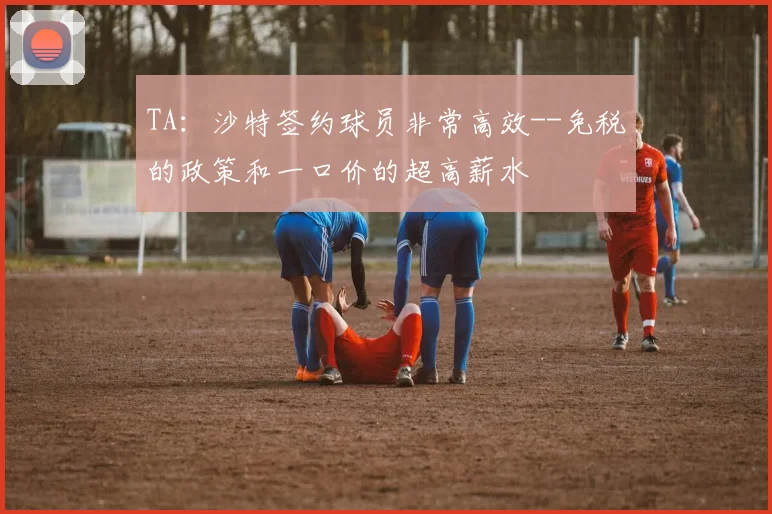 TA：沙特签约球员非常高效--免税的政策和一口价的超高薪水