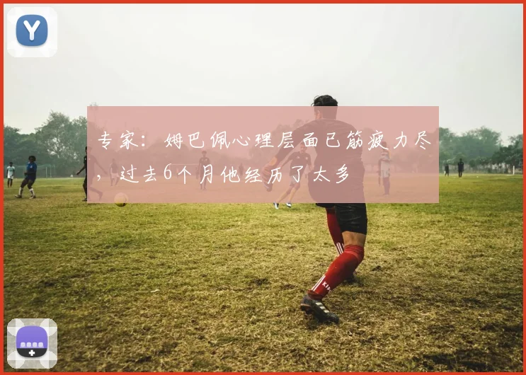 专家：姆巴佩心理层面已筋疲力尽，过去6个月他经历了太多