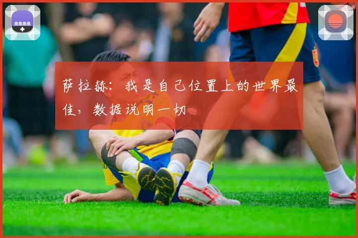 萨拉赫：我是自己位置上的世界最佳，数据说明一切