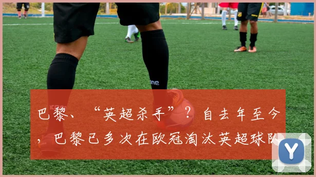 巴黎、“英超杀手”？自去年至今，巴黎已多次在欧冠淘汰英超球队