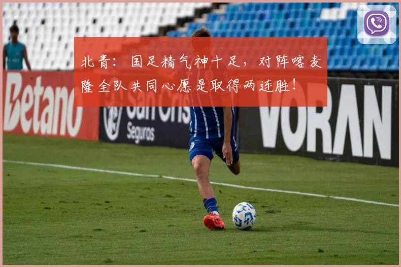 北青：国足精气神十足，对阵喀麦隆全队共同心愿是取得两连胜！