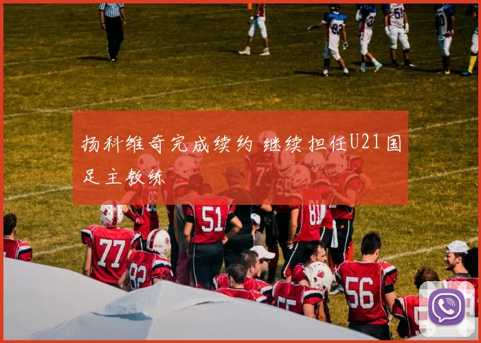 扬科维奇完成续约 继续担任U21国足主教练