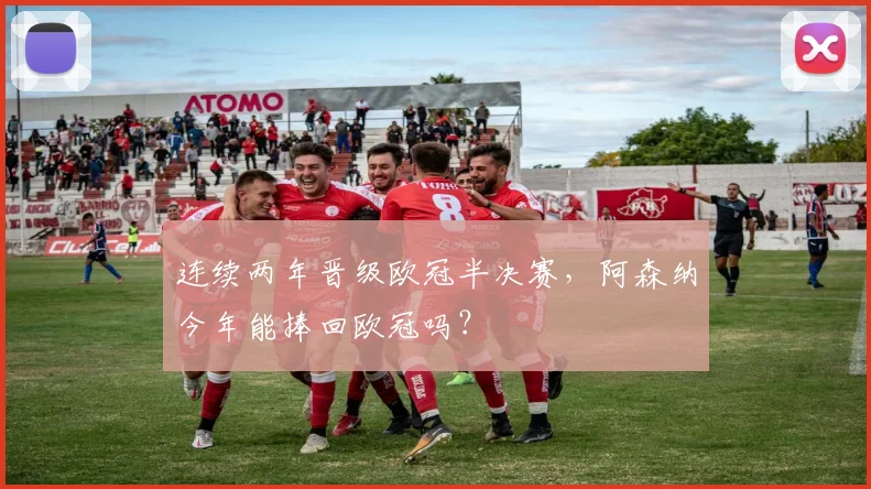 连续两年晋级欧冠半决赛，阿森纳今年能捧回欧冠吗？