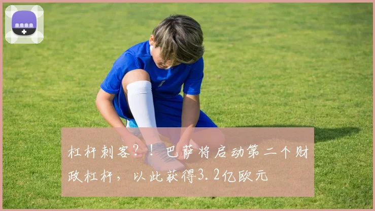杠杆刺客？！巴萨将启动第二个财政杠杆，以此获得3.2亿欧元
