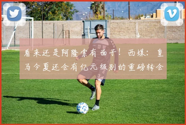 看来还是阿隆索有面子！西媒：皇马今夏还会有亿元级别的重磅转会
