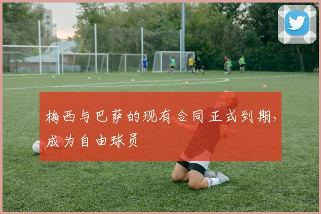 梅西与巴萨的现有合同正式到期，成为自由球员