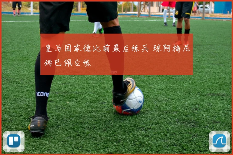 皇马国家德比前最后练兵 琼阿梅尼姆巴佩合练