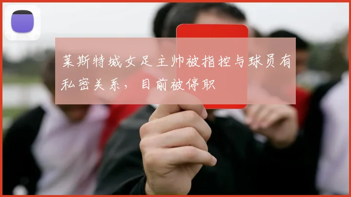 莱斯特城女足主帅被指控与球员有私密关系，目前被停职