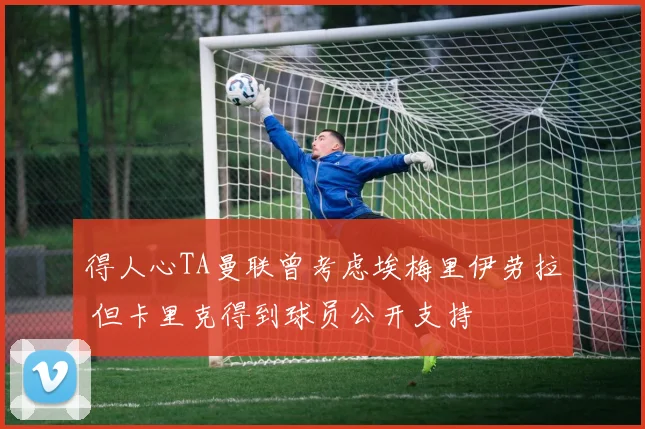 得人心TA曼联曾考虑埃梅里伊劳拉 但卡里克得到球员公开支持