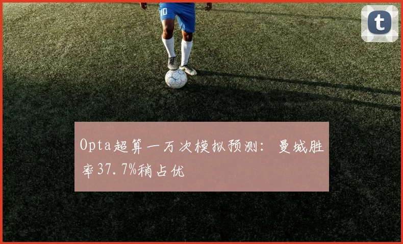 Opta超算一万次模拟预测：曼城胜率37.7%稍占优