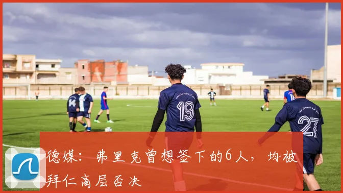 德媒：弗里克曾想签下的6人，均被拜仁高层否决