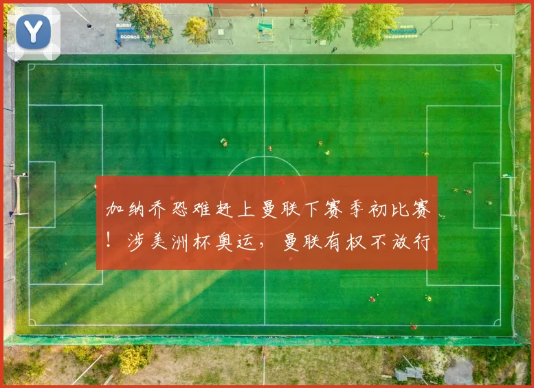 加纳乔恐难赶上曼联下赛季初比赛！涉美洲杯奥运，曼联有权不放行