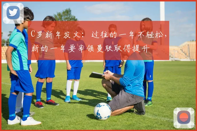 C罗新年发文：过往的一年不轻松，新的一年要率领曼联取得提升