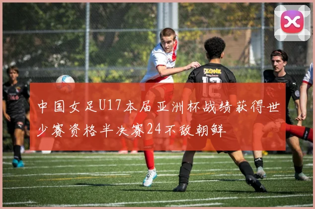 中国女足U17本届亚洲杯战绩获得世少赛资格半决赛24不敌朝鲜