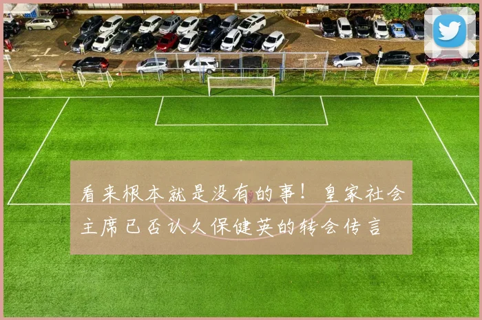 看来根本就是没有的事！皇家社会主席已否认久保健英的转会传言