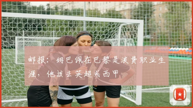 邮报：姆巴佩在巴黎是浪费职业生涯，他该去英超或西甲