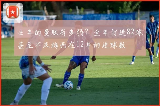 去年的曼联有多弱？全年打进82球甚至不及梅西在12年的进球数