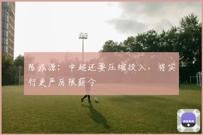 陈戌源：中超还要压缩投入，将实行更严厉限薪令