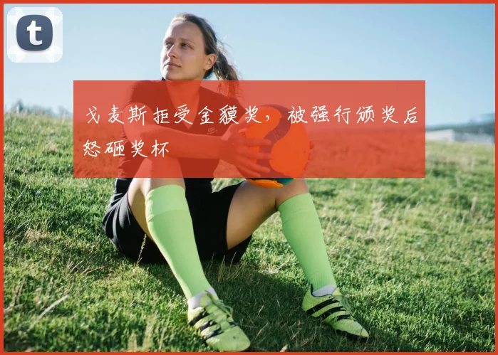 戈麦斯拒受金貘奖，被强行颁奖后怒砸奖杯