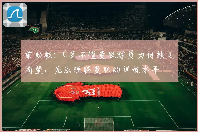 前助教：C罗不懂曼联球员为何缺乏渴望，无法理解曼联的训练水平