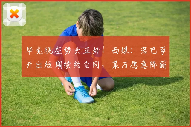 毕竟现在势头正好！西媒：若巴萨开出短期续约合同，莱万愿意降薪