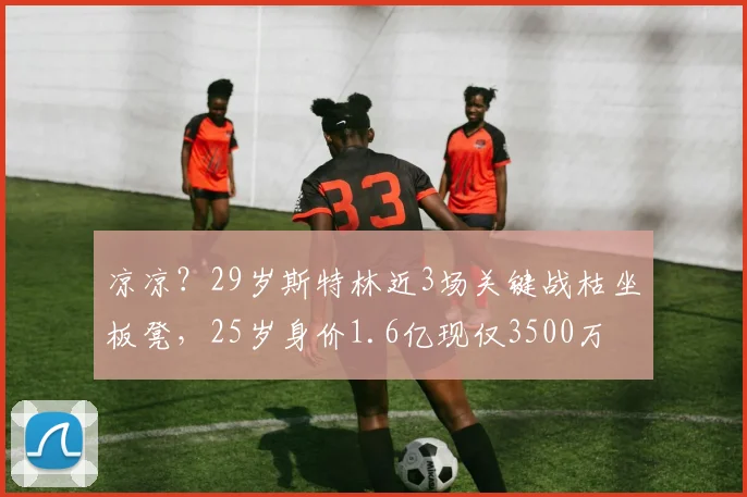 凉凉？29岁斯特林近3场关键战枯坐板凳，25岁身价1.6亿现仅3500万
