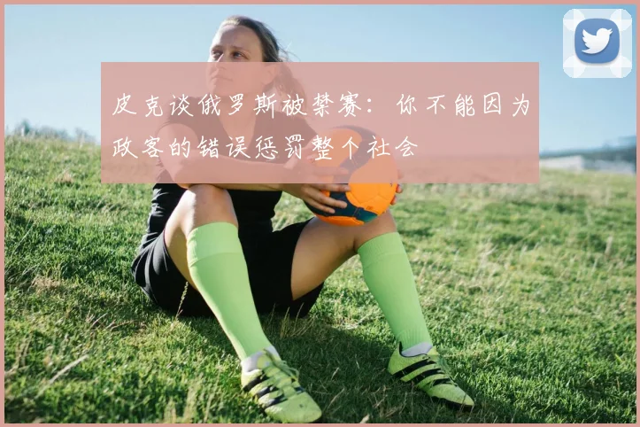 皮克谈俄罗斯被禁赛：你不能因为政客的错误惩罚整个社会