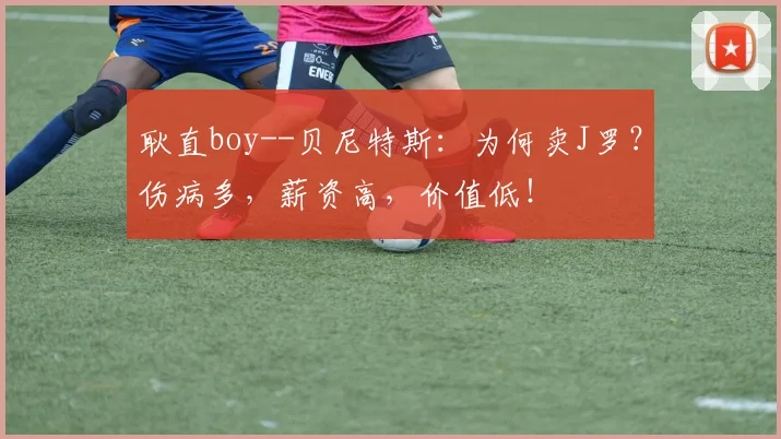 耿直boy--贝尼特斯：为何卖J罗？伤病多，薪资高，价值低！