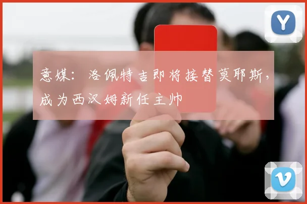 意媒：洛佩特吉即将接替莫耶斯，成为西汉姆新任主帅