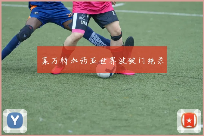 莱万特加西亚世界波破门绝杀