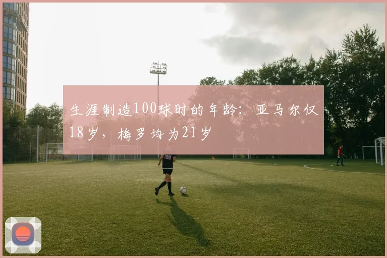 生涯制造100球时的年龄：亚马尔仅18岁，梅罗均为21岁