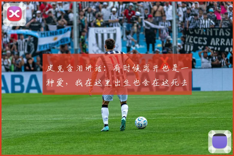 皮克含泪讲话：有时候离开也是一种爱，我在这里出生也会在这死去