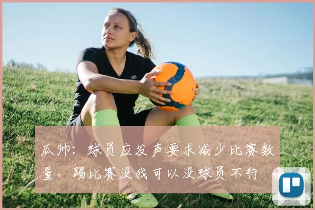 瓜帅：球员应发声要求减少比赛数量，踢比赛没我可以没球员不行