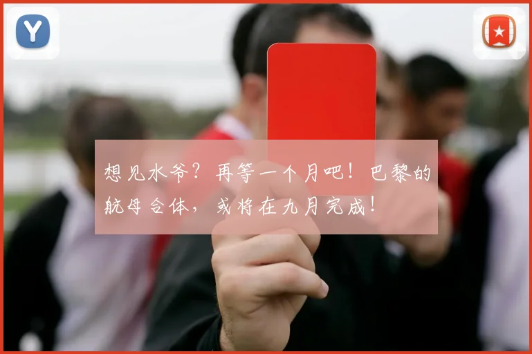 想见水爷？再等一个月吧！巴黎的航母合体，或将在九月完成！