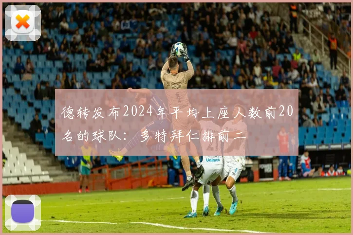 德转发布2024年平均上座人数前20名的球队：多特拜仁排前二