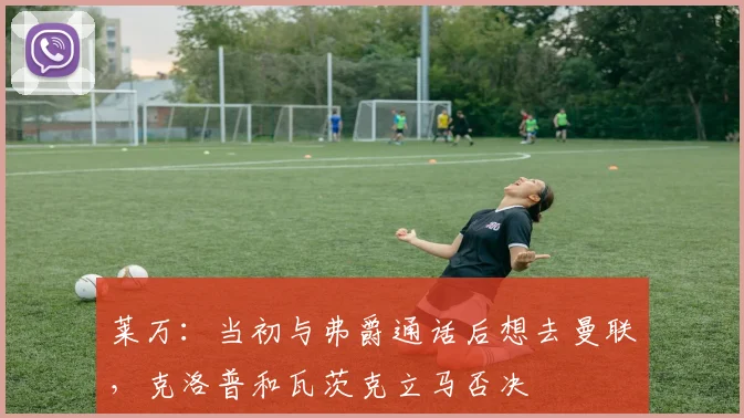 莱万：当初与弗爵通话后想去曼联，克洛普和瓦茨克立马否决