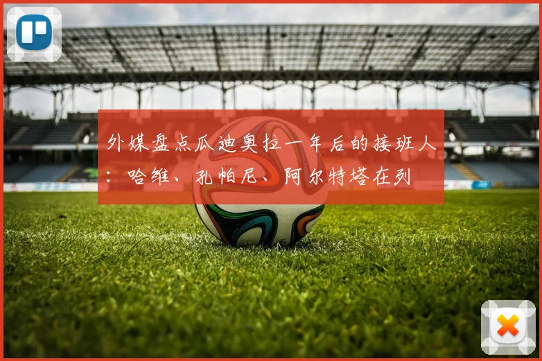 外媒盘点瓜迪奥拉一年后的接班人：哈维、孔帕尼、阿尔特塔在列
