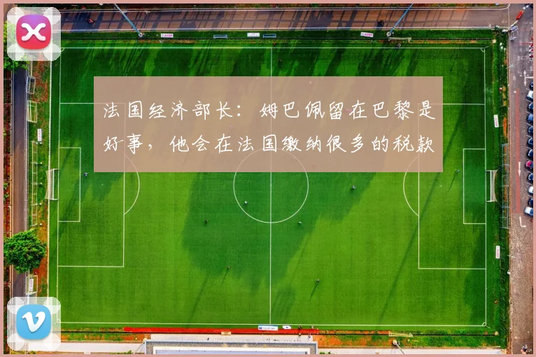 法国经济部长：姆巴佩留在巴黎是好事，他会在法国缴纳很多的税款