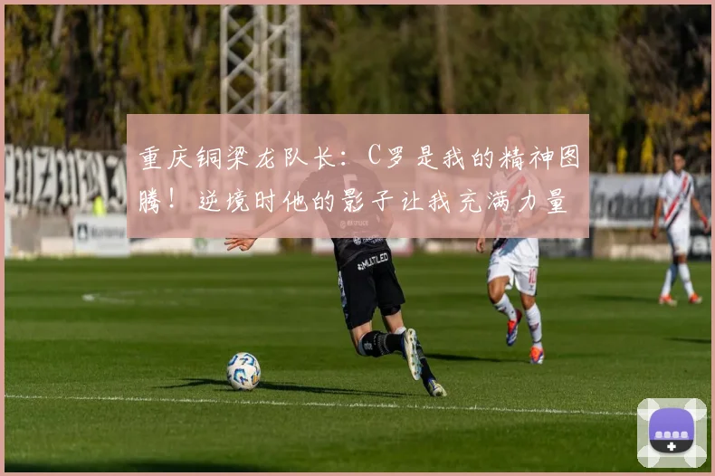 重庆铜梁龙队长：C罗是我的精神图腾！逆境时他的影子让我充满力量