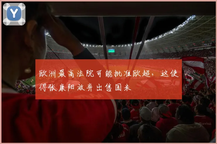 欧洲最高法院可能批准欧超，这使得张康阳放弃出售国米