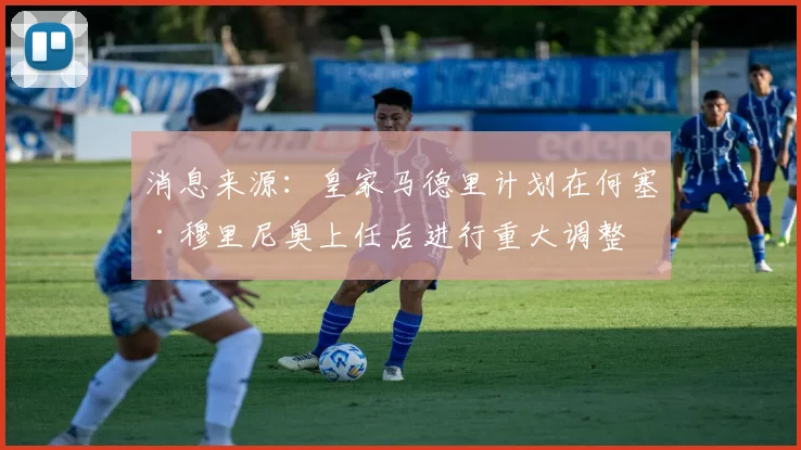 消息来源：皇家马德里计划在何塞·穆里尼奥上任后进行重大调整