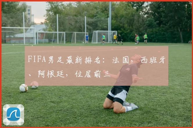 FIFA男足最新排名：法国，西班牙、阿根廷，位居前三